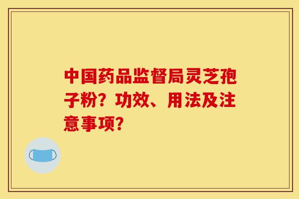 中国药品监督局灵芝孢子粉?功效、用法及注意事项?-第1张图片-灵芝之家 中国药品监督局灵芝孢子粉?功效、用法及注意事项?-第1张图片-灵芝之家