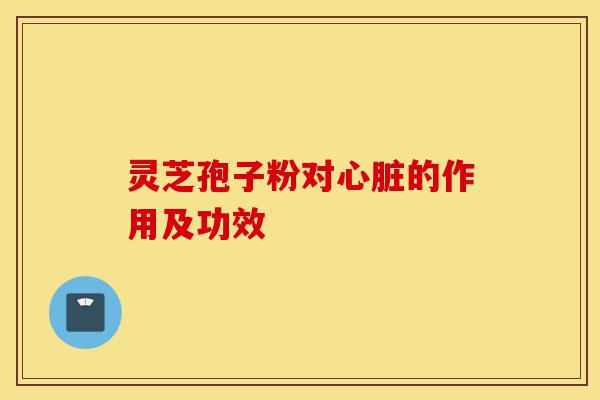 灵芝孢子粉对心脏的作用及功效-第1张图片-灵芝之家