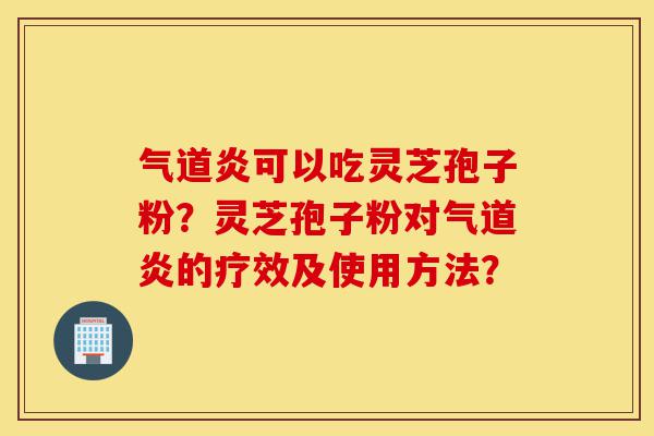 气道炎可以吃灵芝孢子粉?灵芝孢子粉对气道炎的疗效及使用方法?-第1张图片-灵芝之家 气道炎可以吃灵芝孢子粉?灵芝孢子粉对气道炎的疗效及使用方法?-第1张图片-灵芝之家