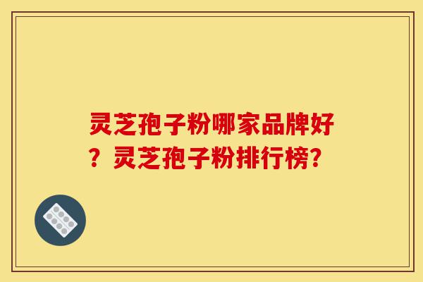 灵芝孢子粉哪家品牌好?灵芝孢子粉排行榜?-第1张图片-灵芝之家 灵芝孢子粉哪家品牌好?灵芝孢子粉排行榜?-第1张图片-灵芝之家