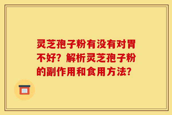 灵芝孢子粉有没有对胃不好?解析灵芝孢子粉的副作用和食用方法?-第1张图片-灵芝之家 灵芝孢子粉有没有对胃不好?解析灵芝孢子粉的副作用和食用方法?-第1张图片-灵芝之家