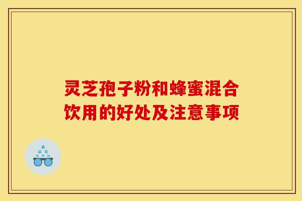 灵芝孢子粉和蜂蜜混合饮用的好处及注意事项-第1张图片-灵芝之家