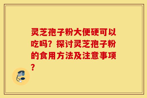 灵芝孢子粉大便硬可以吃吗?探讨灵芝孢子粉的食用方法及注意事项?-第1张图片-灵芝之家 灵芝孢子粉大便硬可以吃吗?探讨灵芝孢子粉的食用方法及注意事项?-第1张图片-灵芝之家
