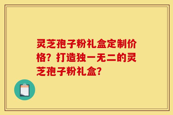 灵芝孢子粉礼盒定制价格?打造独一无二的灵芝孢子粉礼盒?-第1张图片-灵芝之家 灵芝孢子粉礼盒定制价格?打造独一无二的灵芝孢子粉礼盒?-第1张图片-灵芝之家