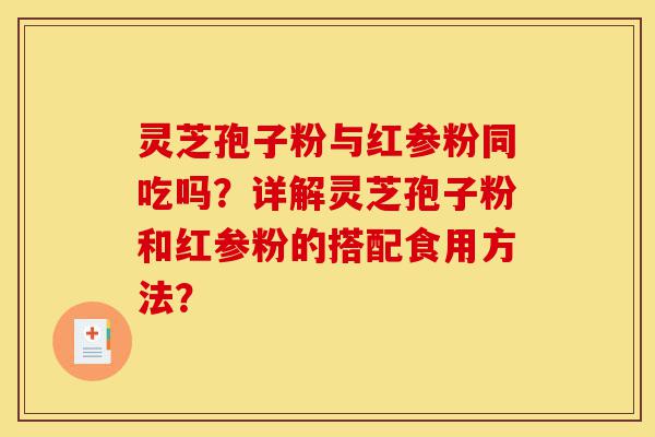 灵芝孢子粉与红参粉同吃吗?详解灵芝孢子粉和红参粉的搭配食用方法?-第1张图片-灵芝之家 灵芝孢子粉与红参粉同吃吗?详解灵芝孢子粉和红参粉的搭配食用方法?-第1张图片-灵芝之家