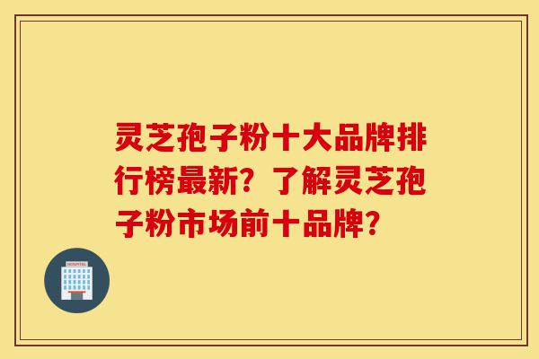 灵芝孢子粉十大品牌排行榜最新?了解灵芝孢子粉市场前十品牌?-第1张图片-灵芝之家 灵芝孢子粉十大品牌排行榜最新?了解灵芝孢子粉市场前十品牌?-第1张图片-灵芝之家