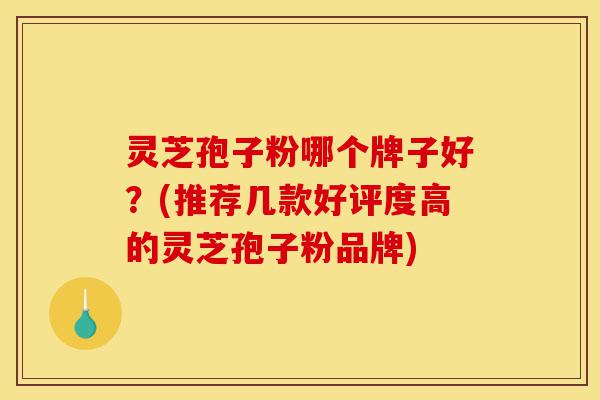 灵芝孢子粉哪个牌子好?(推荐几款好评度高的灵芝孢子粉品牌)-第1张图片-灵芝之家 灵芝孢子粉哪个牌子好?(推荐几款好评度高的灵芝孢子粉品牌)-第1张图片-灵芝之家