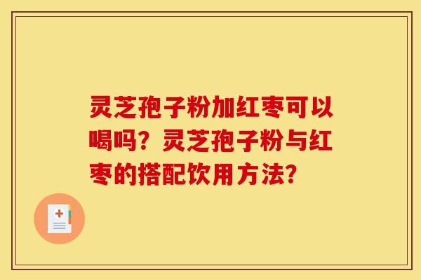 灵芝孢子粉加红枣可以喝吗?灵芝孢子粉与红枣的搭配饮用方法?-第1张图片-灵芝之家 灵芝孢子粉加红枣可以喝吗?灵芝孢子粉与红枣的搭配饮用方法?-第1张图片-灵芝之家