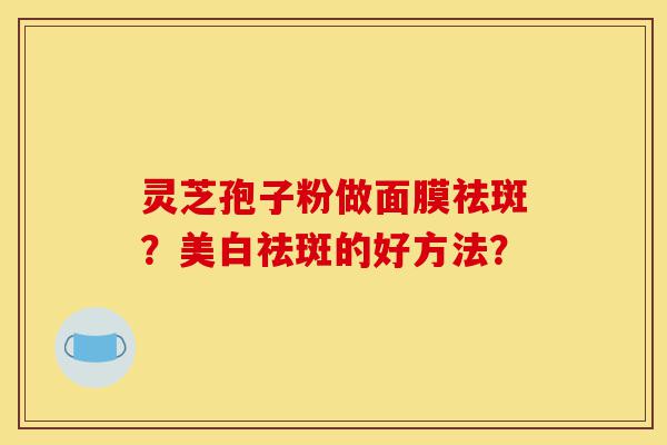 灵芝孢子粉做面膜祛斑?美白祛斑的好方法?-第1张图片-灵芝之家 灵芝孢子粉做面膜祛斑?美白祛斑的好方法?-第1张图片-灵芝之家