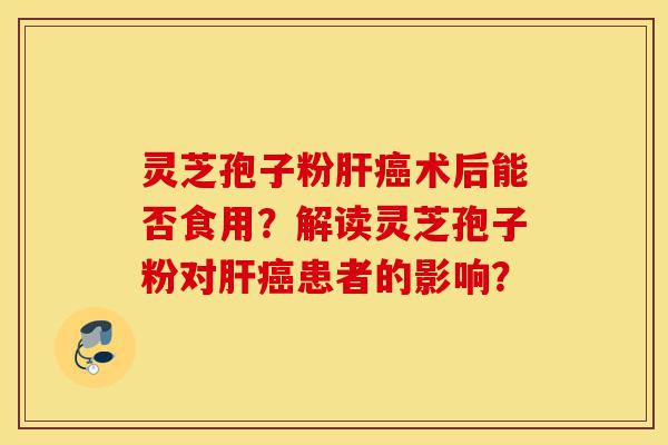 灵芝孢子粉肝癌术后能否食用?解读灵芝孢子粉对肝癌患者的影响?-第1张图片-灵芝之家 灵芝孢子粉肝癌术后能否食用?解读灵芝孢子粉对肝癌患者的影响?-第1张图片-灵芝之家