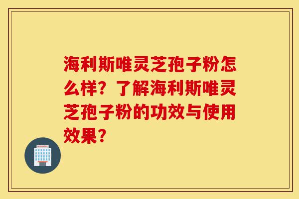 海利斯唯灵芝孢子粉怎么样?了解海利斯唯灵芝孢子粉的功效与使用效果?-第1张图片-灵芝之家 海利斯唯灵芝孢子粉怎么样?了解海利斯唯灵芝孢子粉的功效与使用效果?-第1张图片-灵芝之家