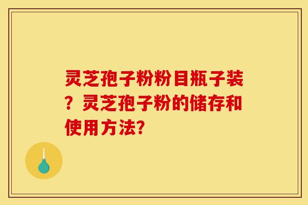 灵芝孢子粉粉目瓶子装?灵芝孢子粉的储存和使用方法?-第1张图片-灵芝之家 灵芝孢子粉粉目瓶子装?灵芝孢子粉的储存和使用方法?-第1张图片-灵芝之家