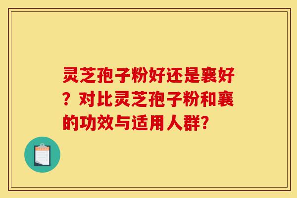 灵芝孢子粉好还是襄好?对比灵芝孢子粉和襄的功效与适用人群?-第1张图片-灵芝之家 灵芝孢子粉好还是襄好?对比灵芝孢子粉和襄的功效与适用人群?-第1张图片-灵芝之家