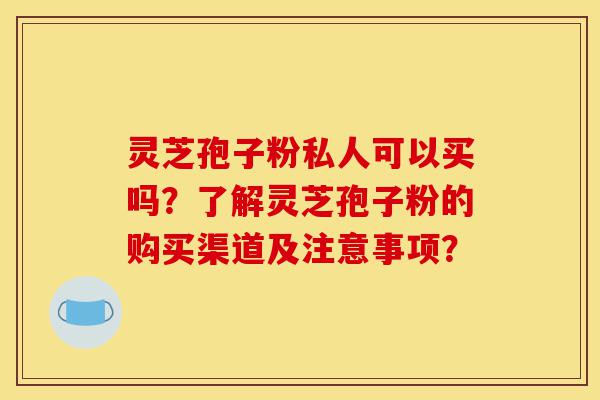 灵芝孢子粉私人可以买吗?了解灵芝孢子粉的购买渠道及注意事项?-第1张图片-灵芝之家 灵芝孢子粉私人可以买吗?了解灵芝孢子粉的购买渠道及注意事项?-第1张图片-灵芝之家