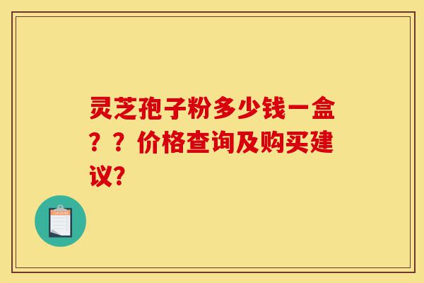 灵芝孢子粉多少钱一盒??价格查询及购买建议?-第1张图片-灵芝之家 灵芝孢子粉多少钱一盒??价格查询及购买建议?-第1张图片-灵芝之家