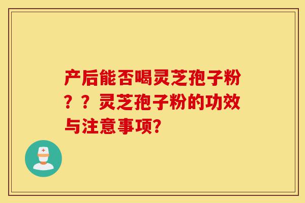 产后能否喝灵芝孢子粉??灵芝孢子粉的功效与注意事项?-第1张图片-灵芝之家 产后能否喝灵芝孢子粉??灵芝孢子粉的功效与注意事项?-第1张图片-灵芝之家