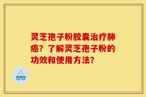 灵芝孢子粉胶囊治疗肺癌？了解灵芝孢子粉的功效和使用方法？-第1张图片-灵芝之家