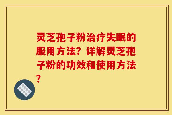 灵芝孢子粉治疗失眠的服用方法?详解灵芝孢子粉的功效和使用方法?-第1张图片-灵芝之家 灵芝孢子粉治疗失眠的服用方法?详解灵芝孢子粉的功效和使用方法?-第1张图片-灵芝之家
