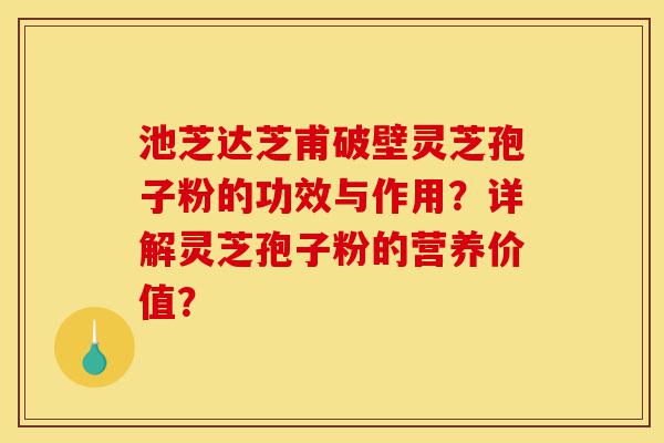 池芝达芝甫破壁灵芝孢子粉的功效与作用?详解灵芝孢子粉的营养价值?-第1张图片-灵芝之家 池芝达芝甫破壁灵芝孢子粉的功效与作用?详解灵芝孢子粉的营养价值?-第1张图片-灵芝之家