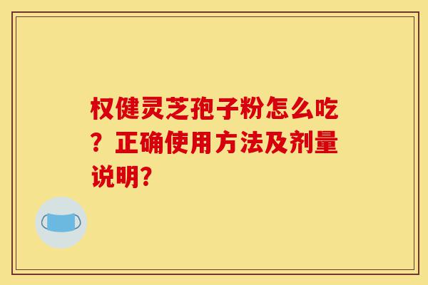 权健灵芝孢子粉怎么吃?正确使用方法及剂量说明?-第1张图片-灵芝之家 权健灵芝孢子粉怎么吃?正确使用方法及剂量说明?-第1张图片-灵芝之家