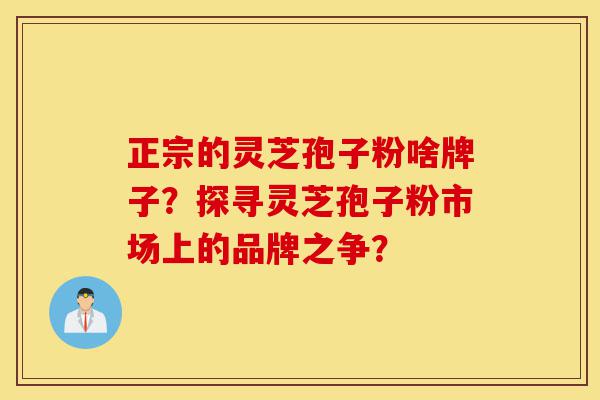 正宗的灵芝孢子粉啥牌子?探寻灵芝孢子粉市场上的品牌之争?-第1张图片-灵芝之家 正宗的灵芝孢子粉啥牌子?探寻灵芝孢子粉市场上的品牌之争?-第1张图片-灵芝之家