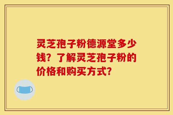 灵芝孢子粉德源堂多少钱?了解灵芝孢子粉的价格和购买方式?-第1张图片-灵芝之家 灵芝孢子粉德源堂多少钱?了解灵芝孢子粉的价格和购买方式?-第1张图片-灵芝之家