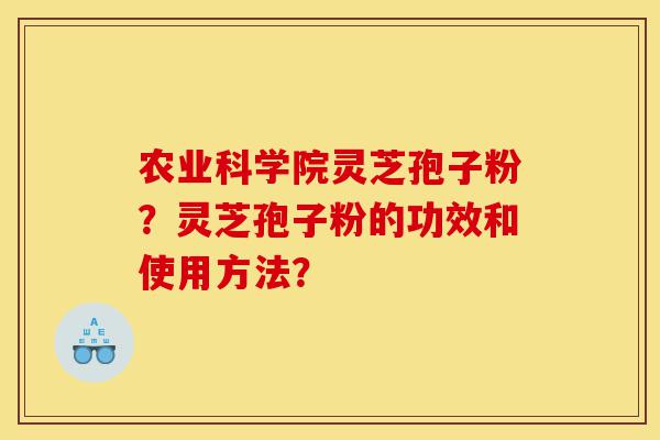 农业科学院灵芝孢子粉?灵芝孢子粉的功效和使用方法?-第1张图片-灵芝之家 农业科学院灵芝孢子粉?灵芝孢子粉的功效和使用方法?-第1张图片-灵芝之家