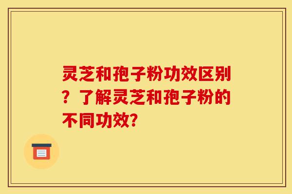 灵芝和孢子粉功效区别?了解灵芝和孢子粉的不同功效?-第1张图片-灵芝之家 灵芝和孢子粉功效区别?了解灵芝和孢子粉的不同功效?-第1张图片-灵芝之家