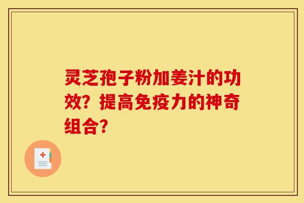 灵芝孢子粉加姜汁的功效?提高免疫力的神奇组合?-第1张图片-灵芝之家 灵芝孢子粉加姜汁的功效?提高免疫力的神奇组合?-第1张图片-灵芝之家