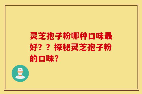 灵芝孢子粉哪种口味最好??探秘灵芝孢子粉的口味?-第1张图片-灵芝之家 灵芝孢子粉哪种口味最好??探秘灵芝孢子粉的口味?-第1张图片-灵芝之家
