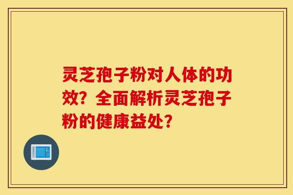 灵芝孢子粉对人体的功效?全面解析灵芝孢子粉的健康益处?-第1张图片-灵芝之家 灵芝孢子粉对人体的功效?全面解析灵芝孢子粉的健康益处?-第1张图片-灵芝之家