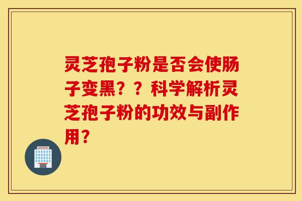 灵芝孢子粉是否会使肠子变黑??科学解析灵芝孢子粉的功效与副作用?-第1张图片-灵芝之家 灵芝孢子粉是否会使肠子变黑??科学解析灵芝孢子粉的功效与副作用?-第1张图片-灵芝之家