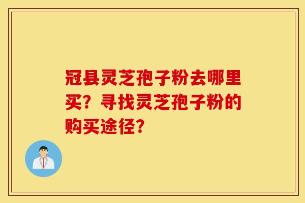 冠县灵芝孢子粉去哪里买?寻找灵芝孢子粉的购买途径?-第1张图片-灵芝之家 冠县灵芝孢子粉去哪里买?寻找灵芝孢子粉的购买途径?-第1张图片-灵芝之家