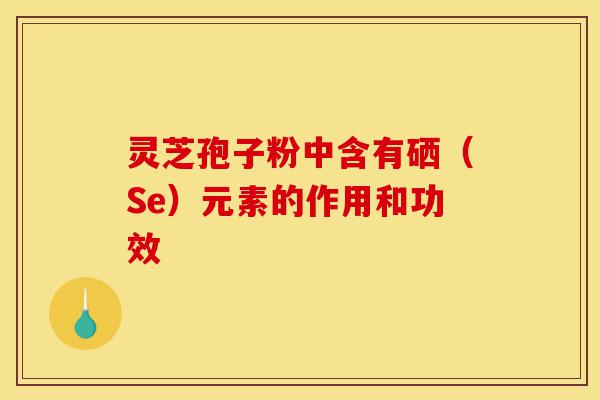 灵芝孢子粉中含有硒(Se)元素的作用和功效-第1张图片-灵芝之家 灵芝孢子粉中含有硒(Se)元素的作用和功效-第1张图片-灵芝之家