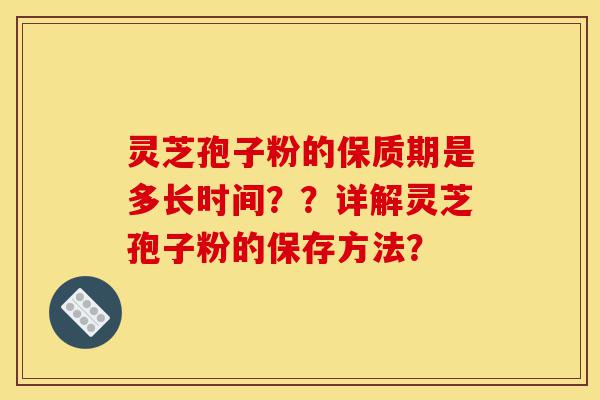 灵芝孢子粉的保质期是多长时间??详解灵芝孢子粉的保存方法?-第1张图片-灵芝之家 灵芝孢子粉的保质期是多长时间??详解灵芝孢子粉的保存方法?-第1张图片-灵芝之家
