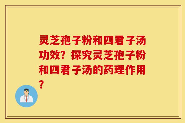 灵芝孢子粉和四君子汤功效?探究灵芝孢子粉和四君子汤的药理作用?-第1张图片-灵芝之家 灵芝孢子粉和四君子汤功效?探究灵芝孢子粉和四君子汤的药理作用?-第1张图片-灵芝之家