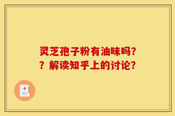 灵芝孢子粉有油味吗??解读知乎上的讨论?-第1张图片-灵芝之家 灵芝孢子粉有油味吗??解读知乎上的讨论?-第1张图片-灵芝之家
