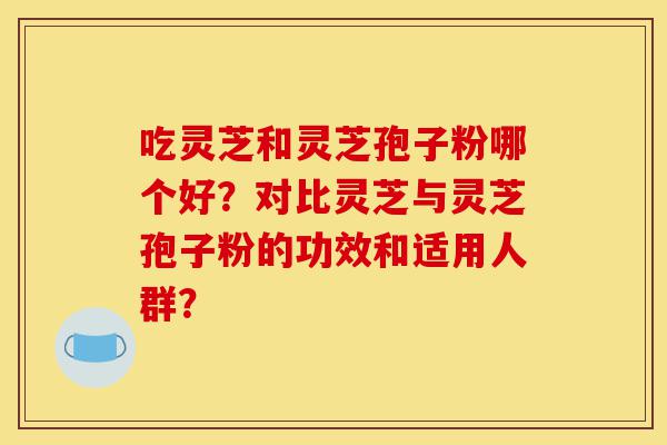 吃灵芝和灵芝孢子粉哪个好?对比灵芝与灵芝孢子粉的功效和适用人群?-第1张图片-灵芝之家 吃灵芝和灵芝孢子粉哪个好?对比灵芝与灵芝孢子粉的功效和适用人群?-第1张图片-灵芝之家