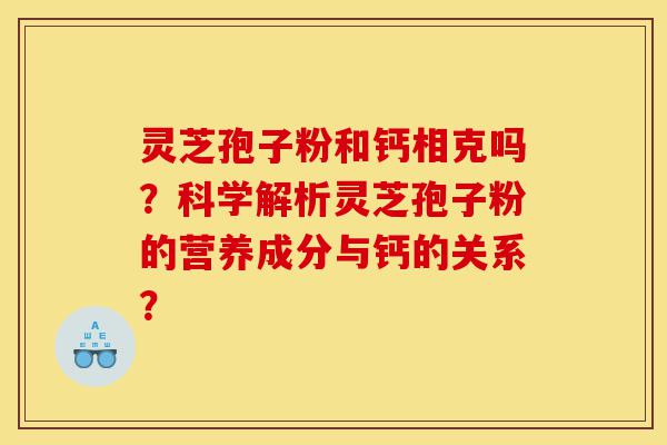 灵芝孢子粉和钙相克吗?科学解析灵芝孢子粉的营养成分与钙的关系?-第1张图片-灵芝之家 灵芝孢子粉和钙相克吗?科学解析灵芝孢子粉的营养成分与钙的关系?-第1张图片-灵芝之家
