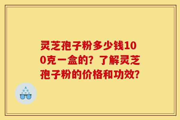 灵芝孢子粉多少钱100克一盒的?了解灵芝孢子粉的价格和功效?-第1张图片-灵芝之家 灵芝孢子粉多少钱100克一盒的?了解灵芝孢子粉的价格和功效?-第1张图片-灵芝之家