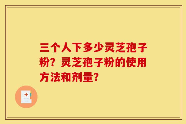 三个人下多少灵芝孢子粉?灵芝孢子粉的使用方法和剂量?-第1张图片-灵芝之家 三个人下多少灵芝孢子粉?灵芝孢子粉的使用方法和剂量?-第1张图片-灵芝之家