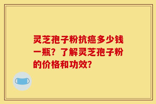 灵芝孢子粉抗癌多少钱一瓶?了解灵芝孢子粉的价格和功效?-第1张图片-灵芝之家 灵芝孢子粉抗癌多少钱一瓶?了解灵芝孢子粉的价格和功效?-第1张图片-灵芝之家
