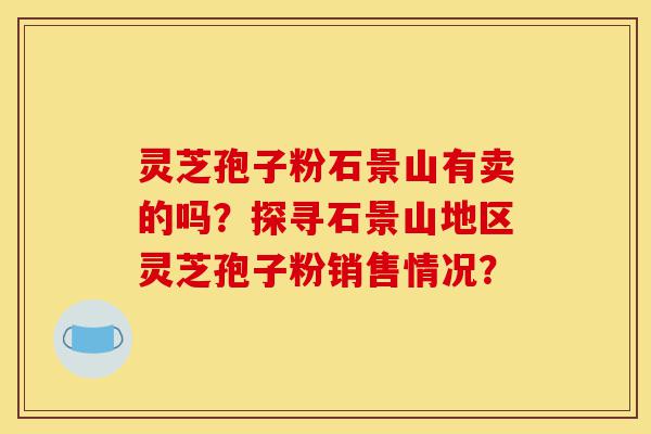 灵芝孢子粉石景山有卖的吗?探寻石景山地区灵芝孢子粉销售情况?-第1张图片-灵芝之家 灵芝孢子粉石景山有卖的吗?探寻石景山地区灵芝孢子粉销售情况?-第1张图片-灵芝之家