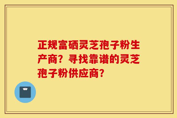 正规富硒灵芝孢子粉生产商?寻找靠谱的灵芝孢子粉供应商?-第1张图片-灵芝之家 正规富硒灵芝孢子粉生产商?寻找靠谱的灵芝孢子粉供应商?-第1张图片-灵芝之家