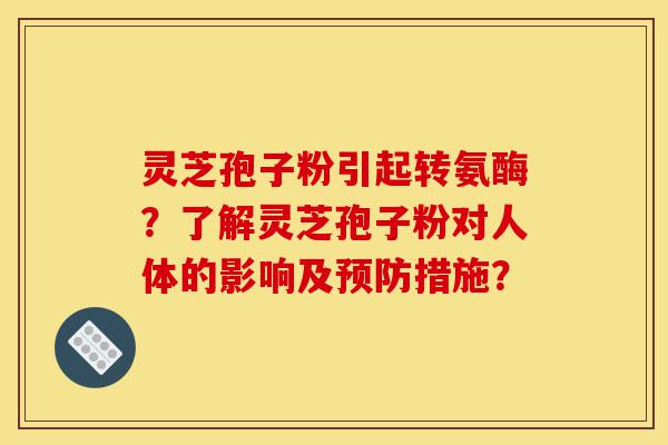 灵芝孢子粉引起转氨酶?了解灵芝孢子粉对人体的影响及预防措施?-第1张图片-灵芝之家 灵芝孢子粉引起转氨酶?了解灵芝孢子粉对人体的影响及预防措施?-第1张图片-灵芝之家