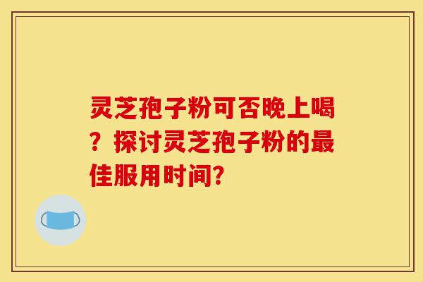 灵芝孢子粉可否晚上喝?探讨灵芝孢子粉的最佳服用时间?-第1张图片-灵芝之家 灵芝孢子粉可否晚上喝?探讨灵芝孢子粉的最佳服用时间?-第1张图片-灵芝之家