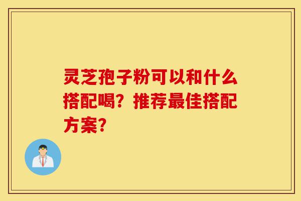 灵芝孢子粉可以和什么搭配喝?推荐最佳搭配方案?-第1张图片-灵芝之家 灵芝孢子粉可以和什么搭配喝?推荐最佳搭配方案?-第1张图片-灵芝之家