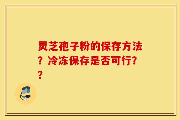 灵芝孢子粉的保存方法?冷冻保存是否可行??-第1张图片-灵芝之家 灵芝孢子粉的保存方法?冷冻保存是否可行??-第1张图片-灵芝之家