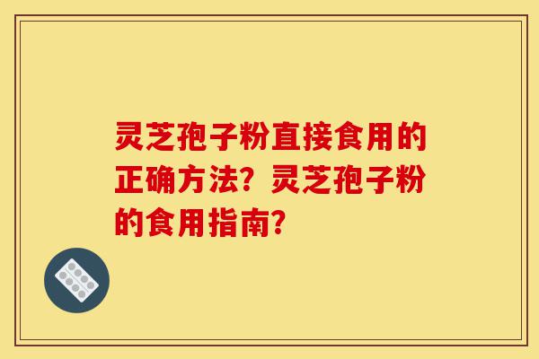 灵芝孢子粉直接食用的正确方法?灵芝孢子粉的食用指南?-第1张图片-灵芝之家 灵芝孢子粉直接食用的正确方法?灵芝孢子粉的食用指南?-第1张图片-灵芝之家