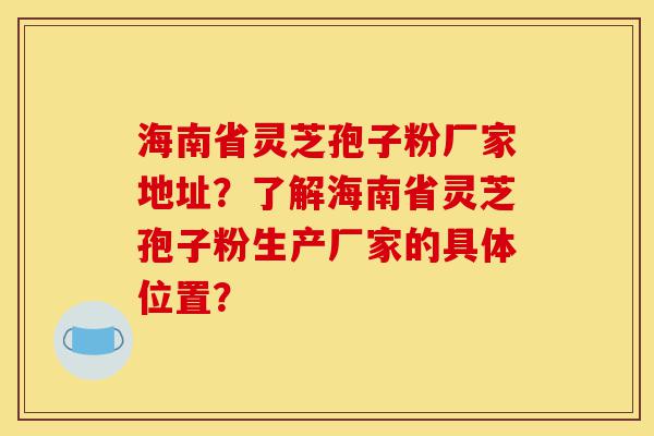 海南省灵芝孢子粉厂家地址?了解海南省灵芝孢子粉生产厂家的具体位置?-第1张图片-灵芝之家 海南省灵芝孢子粉厂家地址?了解海南省灵芝孢子粉生产厂家的具体位置?-第1张图片-灵芝之家